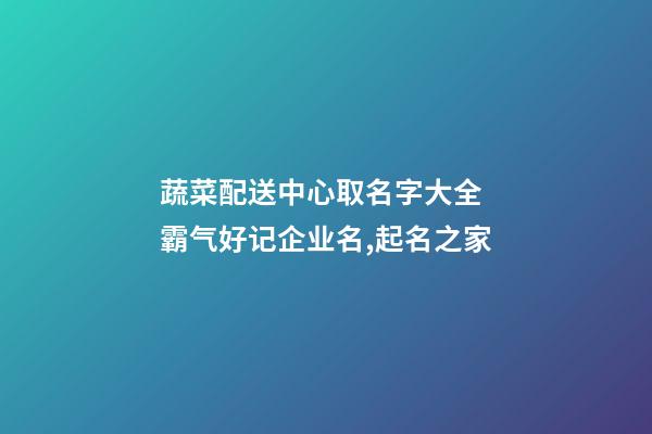 蔬菜配送中心取名字大全 霸气好记企业名,起名之家-第1张-公司起名-玄机派